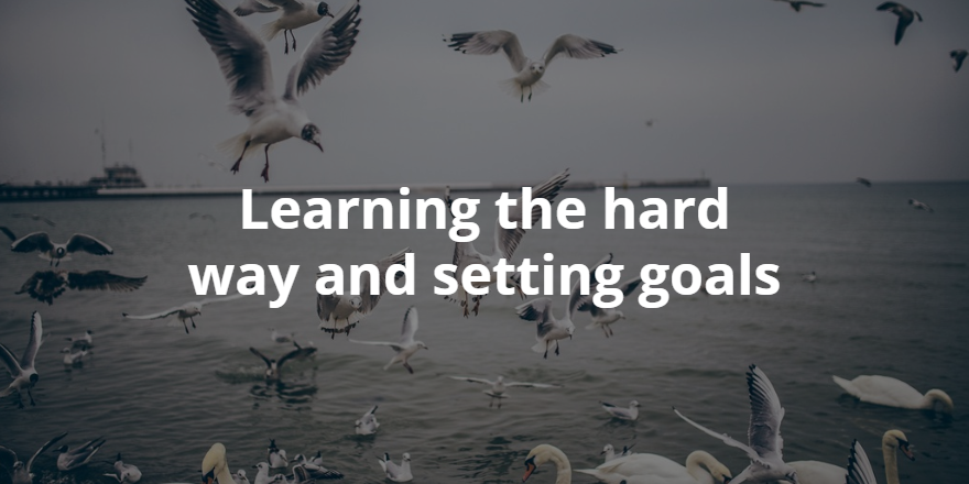 Learning the hard way and setting goals, my story of failure